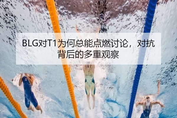 BLG对T1为何总能点燃讨论，对抗背后的多重观察