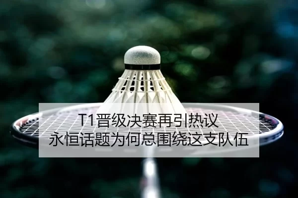 T1晋级决赛再引热议 永恒话题为何总围绕这支队伍