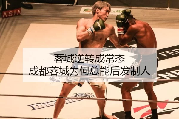 蓉城逆转成常态 成都蓉城为何总能后发制人